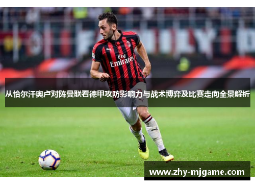 从恰尔汗奥卢对阵曼联看德甲攻防影响力与战术博弈及比赛走向全景解析