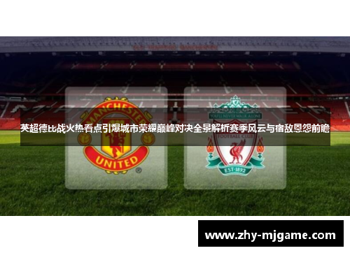 英超德比战火热看点引爆城市荣耀巅峰对决全景解析赛季风云与宿敌恩怨前瞻