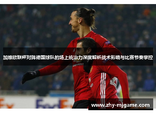 加维欧联杯对阵德国球队的场上统治力深度解析战术影响与比赛节奏掌控