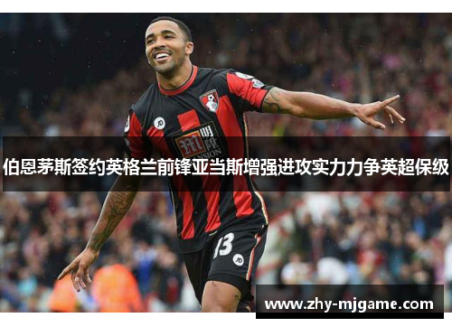 伯恩茅斯签约英格兰前锋亚当斯增强进攻实力力争英超保级