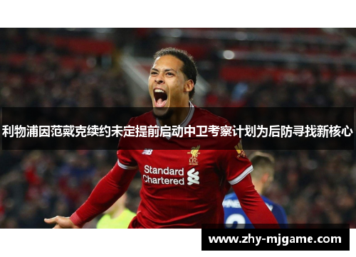 利物浦因范戴克续约未定提前启动中卫考察计划为后防寻找新核心