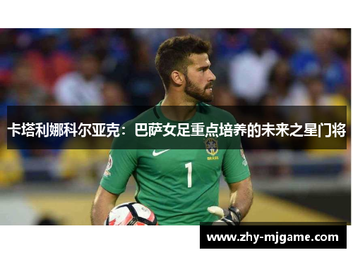 卡塔利娜科尔亚克：巴萨女足重点培养的未来之星门将