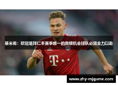 基米希：欧冠是拜仁本赛季唯一的救赎机会球队必须全力以赴