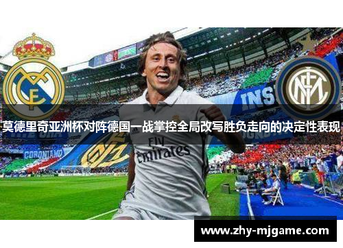 莫德里奇亚洲杯对阵德国一战掌控全局改写胜负走向的决定性表现