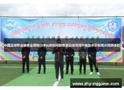 中国足球职业联赛全面推行净比赛时间制度激励球员提升竞技水平和观众观赛体验