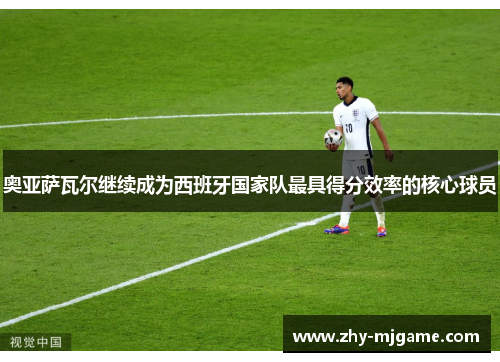 奥亚萨瓦尔继续成为西班牙国家队最具得分效率的核心球员