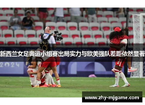 新西兰女足奥运小组赛出局实力与欧美强队差距依然显著