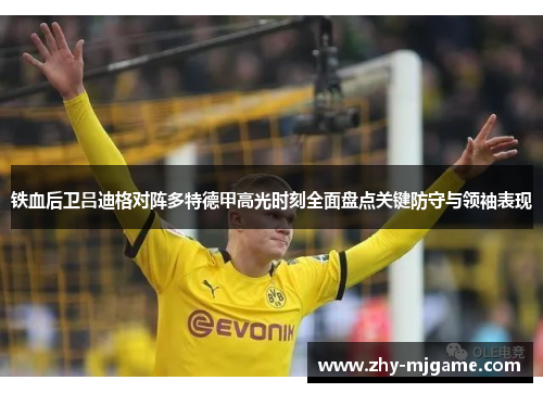 铁血后卫吕迪格对阵多特德甲高光时刻全面盘点关键防守与领袖表现