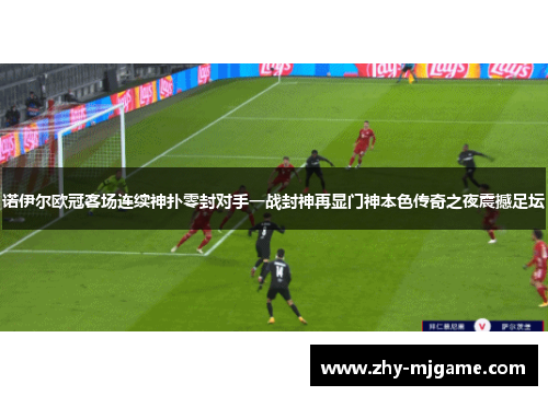 诺伊尔欧冠客场连续神扑零封对手一战封神再显门神本色传奇之夜震撼足坛