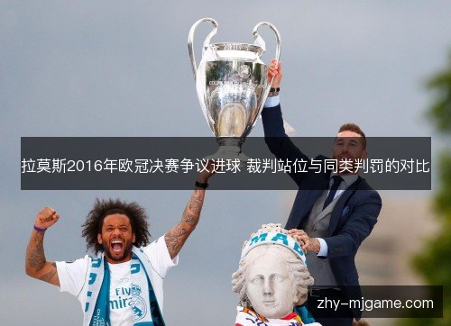 拉莫斯2016年欧冠决赛争议进球 裁判站位与同类判罚的对比