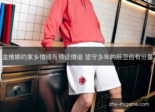 金维娜的家乡情结与师徒情谊 坚守多年的后卫自有分量